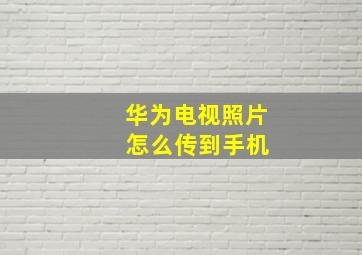 华为电视照片 怎么传到手机